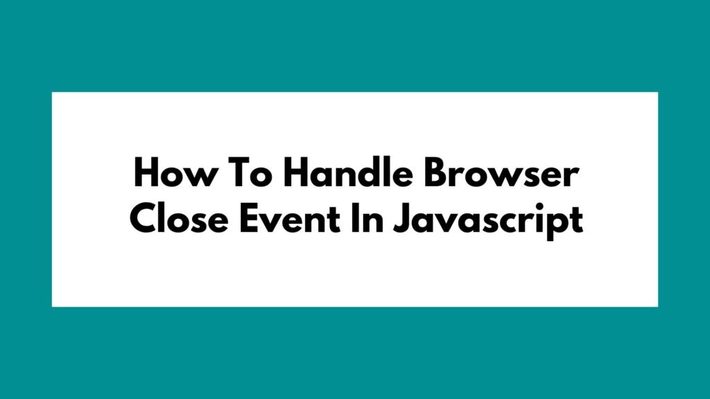 How To Handle Browser Close Event In Javascript