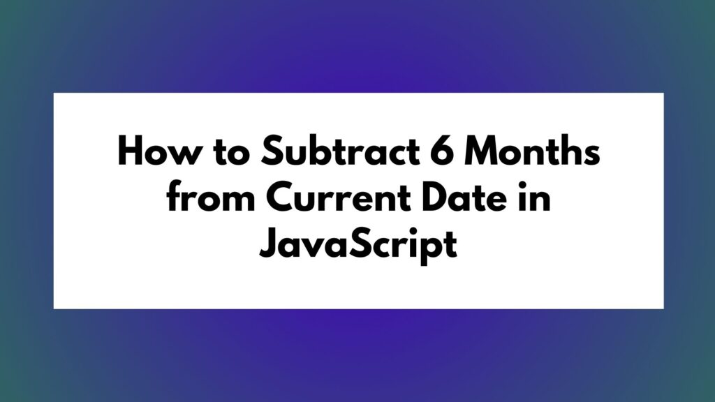 How to Subtract 6 Months from Current Date in JavaScript